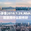 nba录像2018.1.29,NbA录像回放用什么软件好