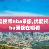 优酷视频nba录像,优酷视频nba录像在哪看