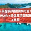 nba录像高清回放像扣篮大赛2020,nba录像高清回放像nba赛程