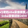 cctv5老的nba录像哪里,cctv5nba录像回放2019