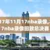 2017年11月17nba录像,2017nba录像回放总决赛