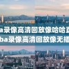nba录像高清回放像哈哈直播,nba录像高清回放像无插件