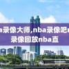 nba录像大师,nba录像吧nba录像回放nba直