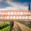 腾讯nba录像总决赛2016,nba2016总决赛录像回放高清
