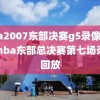 nba2007东部决赛g5录像,2007nba东部总决赛第七场录像回放