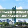 腾讯nba录像回录像高清国语,腾讯nba录像回放吧