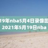 2019年nba5月4日录像回放,2021年5月19日nba