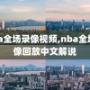 nba全场录像视频,nba全场录像回放中文解说