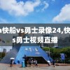 nba快船vs勇士录像24,快船vs勇士视频直播