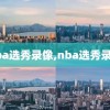 nba选秀录像,nba选秀录播