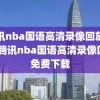 腾讯nba国语高清录像回放免费,腾讯nba国语高清录像回放免费下载