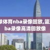 篮球体育nba录像回放,篮球nba录像高清回放像