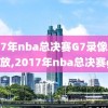 2017年nba总决赛G7录像全场回放,2017年nba总决赛g4