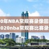 2020年NBA常规赛录像回放吧,2020nba常规赛比赛录像