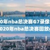 2020年nba总决赛G7录像回放,2020年nba总决赛回放g4