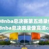 2008nba总决赛第五场录像,2008nba总决赛录像高清cctv