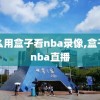 怎么用盒子看nba录像,盒子看nba直播