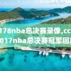 2o178nba总决赛录像,cctv52017nba总决赛冠军回放