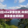 林疯狂nba录像回放,林疯狂比赛录像全场回放