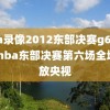 nba录像2012东部决赛g6,2012nba东部决赛第六场全场回放央视