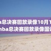nba总决赛回放录像10月12日,nba总决赛回放录像国语