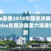 nba录像2018东部总决赛,2018nba东部决赛第六场录像回放