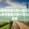 nba夏季联赛火箭vs骑士录像,nba夏季联赛火箭vs骑士录像直播