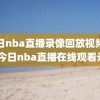 今日nba直播录像回放视频下载,今日nba直播在线观看录像