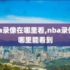 nba录像在哪里看,nba录像在哪里能看到