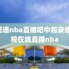 百视通nba直播吧中超录像,百视在线直播nba