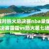 雷霆对热火总决赛nba录像,总决赛雷霆vs热火第七场