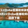 4月22日nba直播视频录像回放,4月22日nba直播视频录像回放下载