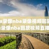 nba录像nba录像视频回放,nba录像nba回放视频直播吧