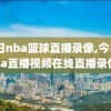 今日nba篮球直播录像,今日nba直播视频在线直播录像