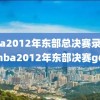 nba2012年东部总决赛录像,nba2012年东部决赛g6