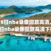 6月8日nba录像回放高清,6月8日nba录像回放高清下载