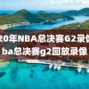 2o20年NBA总决赛G2录像,nba总决赛g2回放录像