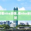 免费看nba录像,看nba录像网站