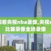 在哪看央视nba录像,央视nba比赛录像全场录像