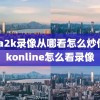 nba2k录像从哪看怎么炒作,2konline怎么看录像