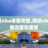 腾讯nba录像完整,腾讯nba录像完整在哪看