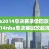 nba2014总决赛录像回放,2014nba总决赛回放超清