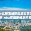 nba直播吧录像高清回放像活塞,nba直播吧录象回放