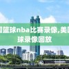 美国篮球nba比赛录像,美国篮球录像回放