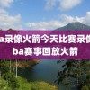nba录像火箭今天比赛录像,nba赛事回放火箭