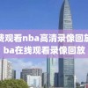 免费观看nba高清录像回放,nba在线观看录像回放