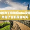 鹿角粉治子宫肌瘤nba录像,鹿角霜子宫肌瘤能吃吗