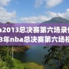 nba2013总决赛第六场录像,2013年nba总决赛第六场视频