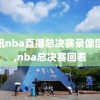 腾讯nba直播总决赛录像回放,nba总决赛回看
