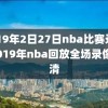 2019年2日27日nba比赛录像,2019年nba回放全场录像高清